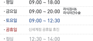 평일은 9시부터 18시까지 금요일 9시부터 20시까지 야간수술과검사 토요일 9시부터 16시까지 공휴일 9시부터 12시30분까지 점심시간 12시30분부터 2시까지